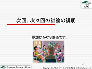 次回、次々回の討論の説明


   参加はかなり重要です。




                                              15

      Copyright アカデミック・リソース・ガイド株式会社 All Rights Reserved.
 
