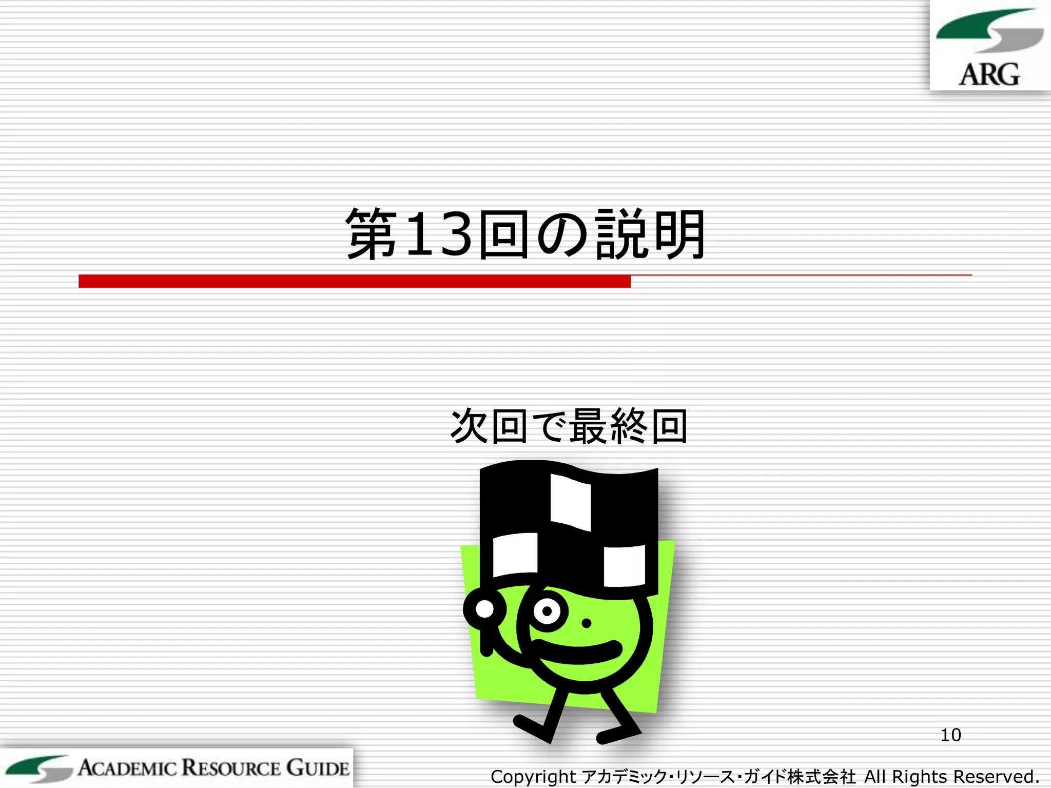 第13回の説明


  次回で最終回




                                           10

   Copyright アカデミック・リソース・ガイド株式会社 All Rights Reserved.
 