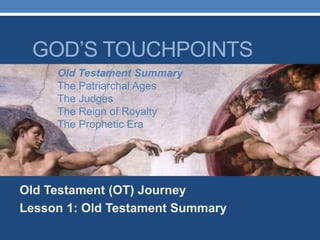 GOD’S TOUCHPOINTS
Old Testament (OT) Journey
Lesson 1: Old Testament Summary
Old Testament Summary
The Patriarchal Ages
The Judges
The Reign of Royalty
The Prophetic Era
 