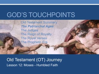 Old Testament (OT) Journey
Lesson 12: Moses - Humbled Faith
GOD’S TOUCHPOINTS
Old Testament Summary
The Patriarchal Ages
The Judges
The Reign of Royalty
The Royal Verses
The Prophetic Era
 
