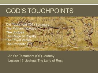 GOD’S TOUCHPOINTS
Old Testament (OT) Journey
Lesson 15: Joshua: The Land of Rest
Old Testament (OT) Summary
The Patriarchal Ages
The Judges
The Reign of Royalty
The Royal Verses
The Prophetic Era
 