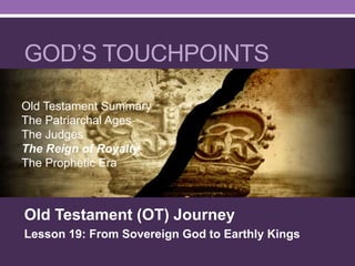Old Testament (OT) Journey
Lesson 19: From Sovereign God to Earthly Kings
GOD’S TOUCHPOINTS
Old Testament Summary
The Patriarchal Ages
The Judges
The Reign of Royalty
The Prophetic Era
 