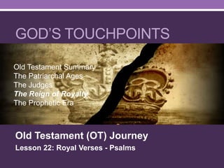 GOD’S TOUCHPOINTS
Old Testament (OT) Journey
Lesson 22: Royal Verses - Psalms
Old Testament Summary
The Patriarchal Ages
The Judges
The Reign of Royalty
The Prophetic Era
 