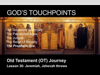 GOD’S TOUCHPOINTS
Old Testament (OT) Journey
Lesson 30: Jeremiah, Jehovah throws
Old Testament Summary
The Patriarchal Ages
The Judges
The Reign of Royalty
The Prophetic Era
 