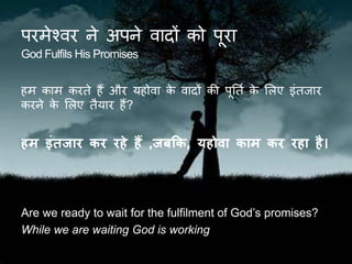 परमेश्वर ने अपने वादों को पूरा
God Fulfils His Promises
हम काम करिे हैं और यहोवा के वादों की पूतिक के ललए इंिजार
करने के ललए िैयार हैं?
हम इांतजार कर रहे हैं ,जबकक, यहोिा काम कर रहा है।
Are we ready to wait for the fulfilment of God’s promises?
While we are waiting God is working
 