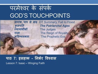 परमेश्वर के संपकक
GOD’S TOUCHPOINTS
पाठ 7: इसहाक - तनभभर विश्िास
Lesson 7: Isaac – Winging Faith
साराांश, पाप से बाढ़ OT Summary, Fall to Flood
कु लपतत The Patriarchal Ages
न्यायाधीशों The Judges
राजा The Reign of Royalty
भविष्यिक्ता The Prophetic Era
 