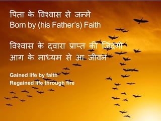 वपिा के ववश्वास से जन्मे
Born by (his Father’s) Faith
ववश्वास के द्वारा प्राप्ि की स्जंदिी
आि के माध्यम से आ जीवन
Gained life by faith
Regained life through fire
 