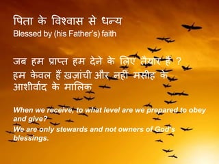वपिा के ववश्वास से धन्य
Blessed by (his Father’s) faith
जब हम प्राप्ि हम देने के ललए िैयार हैं ?
हम के वल हैं ख़जांची और नहीं मसीह के
आशीवाकद के माललक
When we receive, to what level are we prepared to obey
and give?
We are only stewards and not owners of God’s
blessings.
 