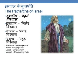 इस्राएल के कु लपति
The Patriarchs of Israel
• इब्राहीम - बढ़ते
विश्िास
• इसहाक - तनर्कर
ववश्वास
• याकू ब - पकड़
ववश्वास
• यूसुफ - अटूट
ववश्वास
• Abraham - Soaring Faith
• Isaac - Winging Faith
• Jacob - Clinging Faith
• Joseph – Unwavering Faith
 