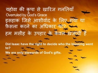 यहोवा की कृ पा से खाररज िलतियाँ
Overruled by God’s Grace
इसहाक स्जसे आशीवाकद के ललए िया िा
फै सला करने का अगधकार िा?
हम मसीह के उपहार के के वल ख़जांची हैं
Did Isaac have the right to decide who the blessing went
to?
We are only stewards of God’s gifts.
 