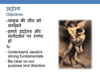 उद्देश्य
Objectives
याकू ब की नींव को
समझने
हमारे उद्देश्य और
मािकदशकन पर थपष्ट्ट
हो
To
• Understand Jacob’s
strong fundamentals
• Be clear on our
purpose and direction
 