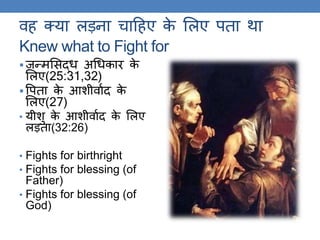 वह क्या लड़ना चाठहए के ललए पिा िा
Knew what to Fight for
 जन्मलसद्ध अगधकार के
ललए(25:31,32)
 वपिा के आशीवाकद के
ललए(27)
• यीशु के आशीवाकद के ललए
लड़िा(32:26)
• Fights for birthright
• Fights for blessing (of
Father)
• Fights for blessing (of
God)
 
