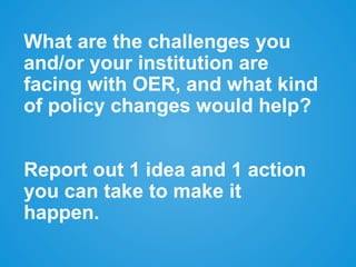 What are the challenges you
and/or your institution are
facing with OER, and what kind
of policy changes would help?
Report out 1 idea and 1 action
you can take to make it
happen.
 