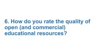6. How do you rate the quality of
open (and commercial)
educational resources?
 