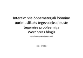 Interak(ivse	
  õppematerjali	
  loomine	
  
uurimuslikuks	
  tegevuseks	
  otsuste	
  
tegemise	
  probleemiga	
  
Wordpress	
  blogis	
  
Kai	
  Pata	
  
h;p://puulugu.wordpress.com/	
  
 