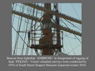 Beacon from lightship ‘AMBROSE’ in foreground of rigging of bark ‘PEKING’. Vessel valuation surveys were conducted by OTS of South Street Seaport Museum inspected winter 2010. 