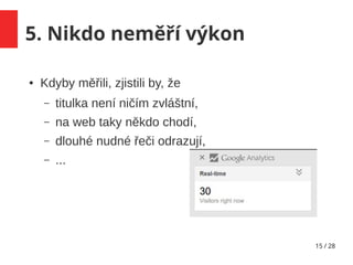 15 / 28
5. Nikdo neměří výkon
● Kdyby měřili, zjistili by, že
– titulka není ničím zvláštní,
– na web taky někdo chodí,
– dlouhé nudné řeči odrazují,
– ...
 