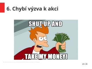 20 / 28
6. Chybí výzva k akci
http://cdn.toucharcade.com/wp-content/uploads/2015/07/shut-up-and-take-my-money.jpg
 