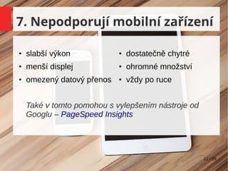 22 / 28
7. Nepodporují mobilní zařízení
● slabší výkon
● menší displej
● omezený datový přenos
● dostatečně chytré
● ohromné množství
● vždy po ruce
Také v tomto pomohou s vylepšením nástroje od
Googlu – PageSpeed Insights
 