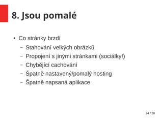 24 / 28
8. Jsou pomalé
● Co stránky brzdí
– Stahování velkých obrázků
– Propojení s jinými stránkami (sociálky!)
– Chybějící cachování
– Špatně nastavený/pomalý hosting
– Špatně napsaná aplikace
 