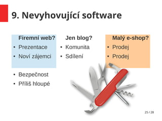 25 / 28
9. Nevyhovující software
Firemní web?
● Prezentace
● Noví zájemci
Jen blog?
● Komunita
● Sdílení
Malý e-shop?
● Prodej
● Prodej
● Bezpečnost
● Příliš hloupé
 