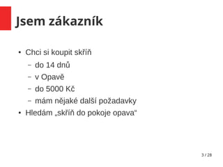 3 / 28
Jsem zákazník
● Chci si koupit skříň
– do 14 dnů
– v Opavě
– do 5000 Kč
– mám nějaké další požadavky
● Hledám „skříň do pokoje opava“
 