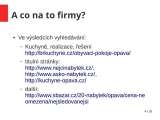 4 / 28
A co na to firmy?
● Ve výsledcích vyhledávání:
– Kuchyně, realizace, řešení
http://brkuchyne.cz/obyvaci-pokoje-opava/
– titulní stránky:
http://www.nejcinabytek.cz/,
http://www.asko-nabytek.cz/,
http://kuchyne-opava.cz/
– další:
http://www.sbazar.cz/20-nabytek/opava/cena-ne
omezena/nejsledovanejsi
 