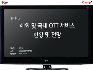 작성자 최창락
소속 Creatip (크리에이팁)
발표날짜 2014. 04. 18
해외 및 국내 OTT 서비스
현황 및 젂망
SK B tv
 