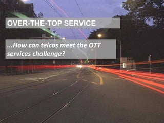 OVER-THE-TOP SERVICE
...How can telcos meet the OTT
services challenge?
 