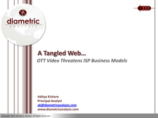 A Tangled Web…
OTT Video Threatens ISP Business Models
Aditya Kishore
Principal Analyst
ak@diametricanalysis.com
www.diametricanalysis.com
Copyright 2013 Diametric Analysis. All Rights Reserved.
 
