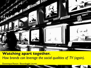 Watching apart together.
How brands can leverage the social qualities of TV (again).
Dominique Poncin / Boondoggle Leuven