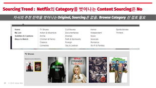 © 2015 Johan Kim26
Sourcing Trend : Netflix의 Category를 벗어나는 Content Sourcing은 No
자사의 추천 전략을 벗어나는 Original, Sourcing은 없음. B...