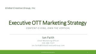 Executive OTT Marketing Strategy
Ian Faith
Chief Marketing Officer
310.386.7327
Ian.faith@GlobalCreativeGroup.com
Global Creative Group, Inc
GCG PROPRIETARY & CONFIDENTIAL 1
CONTENT IS KING, OWN THE VERTICAL
 
