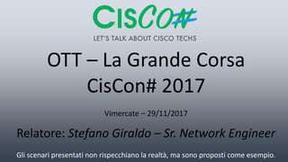OTT – La Grande Corsa
CisCon# 2017
Vimercate – 29/11/2017
Relatore: Stefano Giraldo – Sr. Network Engineer
Gli scenari presentati non rispecchiano la realtà, ma sono proposti come esempio.
 