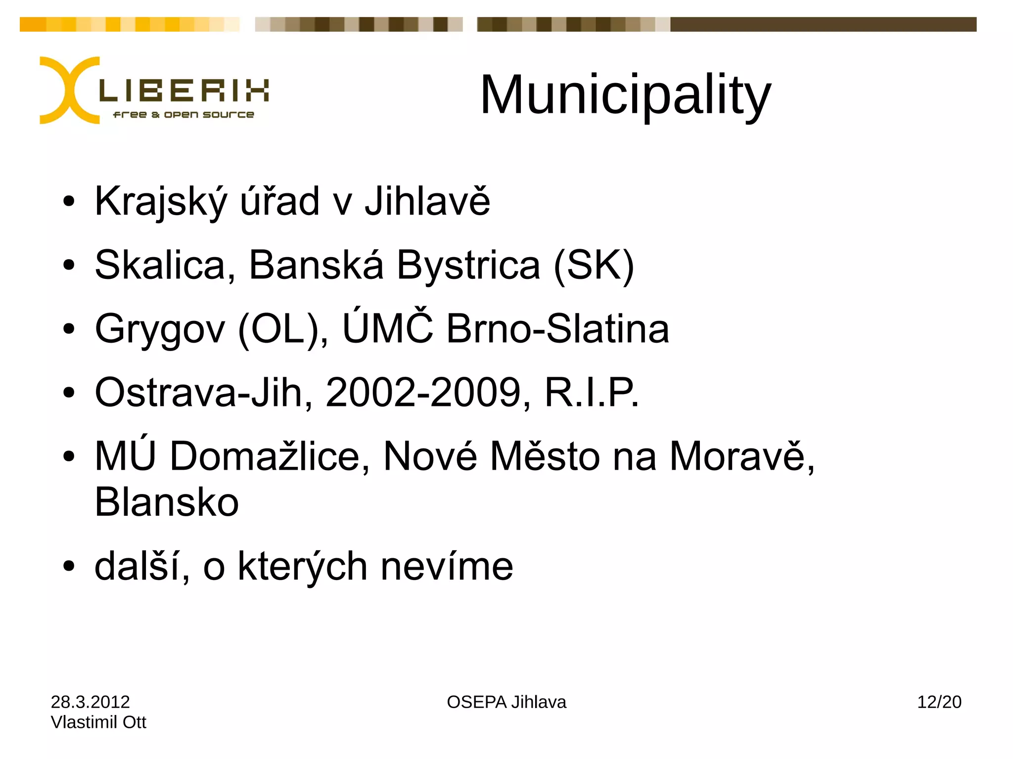 Municipality
 ●   Krajský úřad v Jihlavě
 ●   Skalica, Banská Bystrica (SK)
 ●   Grygov (OL), ÚMČ Brno-Slatina
 ●   Ostrava-Jih, 2002-2009, R.I.P.
 ●   MÚ Domažlice, Nové Město na Moravě,
     Blansko
 ●   další, o kterých nevíme


28.3.2012               OSEPA Jihlava      12/20
Vlastimil Ott
 