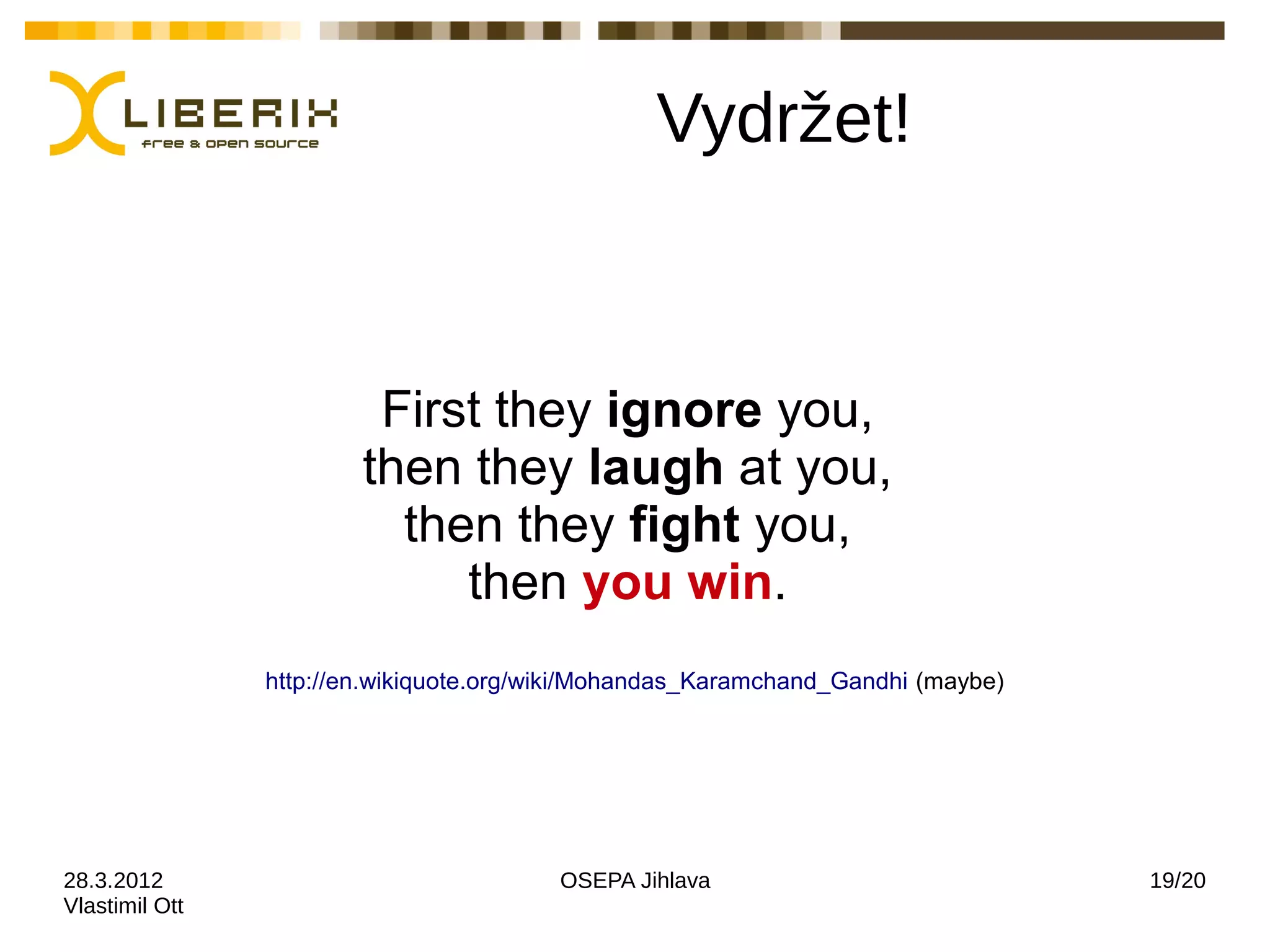 Vydržet!



                         First they ignore you,
                        then they laugh at you,
                          then they fight you,
                             then you win.
                http://en.wikiquote.org/wiki/Mohandas_Karamchand_Gandhi (maybe)




28.3.2012                                OSEPA Jihlava                            19/20
Vlastimil Ott
 