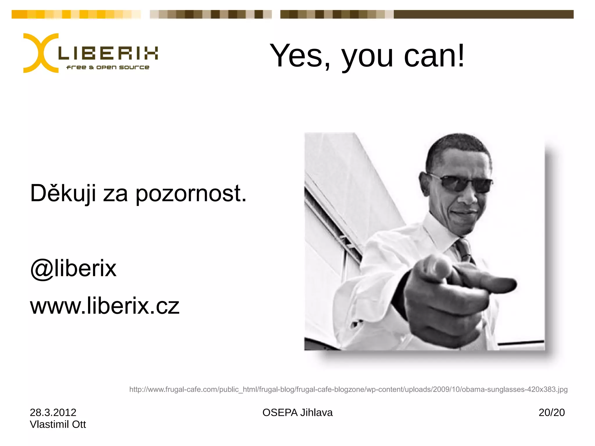 Yes, you can!



Děkuji za pozornost.


@liberix
www.liberix.cz


                http://www.frugal-cafe.com/public_html/frugal-blog/frugal-cafe-blogzone/wp-content/uploads/2009/10/obama-sunglasses-420x383.jpg


28.3.2012                                             OSEPA Jihlava                                                                   20/20
Vlastimil Ott
 