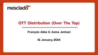 Pres1401
OTT Distribution (Over The Top)
François Abbe & Asma Jenhani
16 January 2014
 