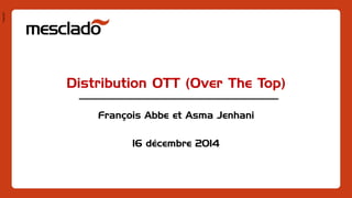 Pres1401
Distribution OTT (Over The Top)
François Abbe et Asma Jenhani
16 décembre 2014
 