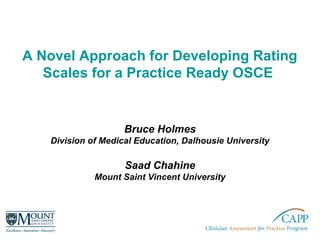 A Novel Approach for Developing Rating
Scales for a Practice Ready OSCE
Bruce Holmes
Division of Medical Education, Dalhousie University
Saad Chahine
Mount Saint Vincent University
 