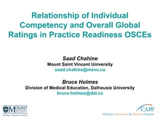 Relationship of Individual
Competency and Overall Global
Ratings in Practice Readiness OSCEs
Saad Chahine
Mount Saint Vincent University
saad.chahine@msvu.ca
Bruce Holmes
Division of Medical Education, Dalhousie University
bruce.holmes@dal.ca
 