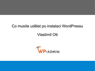 Co musíte udělat po instalaci WordPressu
Vlastimil Ott
 