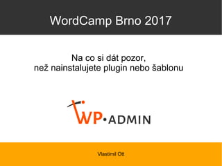 WordCamp Brno 2017
Na co si dát pozor,
než nainstalujete plugin nebo šablonu
Vlastimil Ott
 