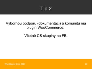 WordCamp Brno 2017 10
Tip 2
Výbornou podporu (dokumentaci) a komunitu má
plugin WooCommerce.
Včetně CS skupiny na FB.
 