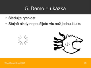 WordCamp Brno 2017 15
5. Demo = ukázka
✔
Sledujte rychlost
✔
Stejně nikdy nepoužijete víc než jednu titulku
 