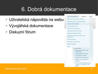 WordCamp Brno 2017 17
6. Dobrá dokumentace
✔
Uživatelská nápověda na webu
✔
Vývojářská dokumentace
✔
Diskuzní fórum
 