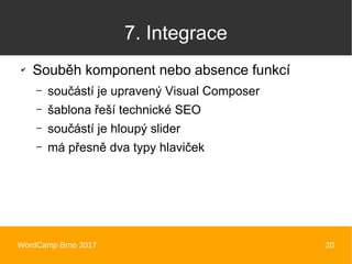 WordCamp Brno 2017 20
7. Integrace
✔
Souběh komponent nebo absence funkcí
– součástí je upravený Visual Composer
– šablona řeší technické SEO
– součástí je hloupý slider
– má přesně dva typy hlaviček
 