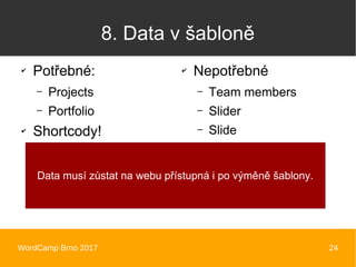 WordCamp Brno 2017 24
8. Data v šabloně
✔
Potřebné:
– Projects
– Portfolio
✔
Shortcody!
✔
Nepotřebné
– Team members
– ݺߣr
– ݺߣ
Data musí zůstat na webu přístupná i po výměně šablony.
 