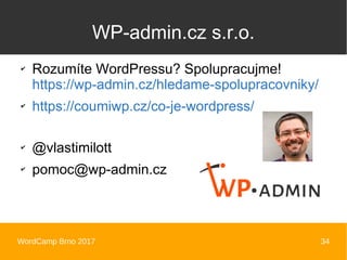 WordCamp Brno 2017 34
WP-admin.cz s.r.o.
✔
Rozumíte WordPressu? Spolupracujme!
https://wp-admin.cz/hledame-spolupracovniky/
✔
https://coumiwp.cz/co-je-wordpress/
✔
@vlastimilott
✔
pomoc@wp-admin.cz
 