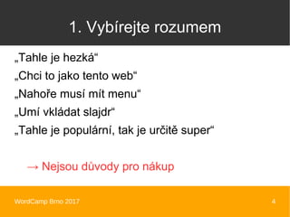WordCamp Brno 2017 4
1. Vybírejte rozumem
„Tahle je hezká“
„Chci to jako tento web“
„Nahoře musí mít menu“
„Umí vkládat slajdr“
„Tahle je populární, tak je určitě super“
→ Nejsou důvody pro nákup
 